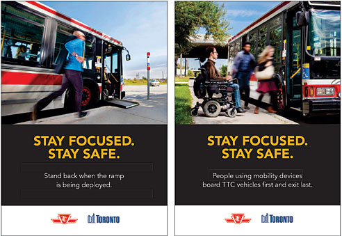 Two portrait oriented posters side by side designed for the "Stay Focused. Stay Safe." campaign. The first poster has an image on the top half of a person running towards a stopped bus, which has a passenger deboarding the bus using the ramp. The bottom half contains text, which states the "Stay Focused. Stay Safe Slogan." and "Stand back when the ramp is being deployed. The bottom of both posters contain a white boarder with the TTC logo and City of Toronto logo. The second poster has an image on top, wheres two passengers are boarding the bus and a passenger with a mobility device is waiting behind them. The text in the second half of this poster has the same slogan as the first poster but the secondary text states "People using mobility devices board TTC vehicles first and exist last."